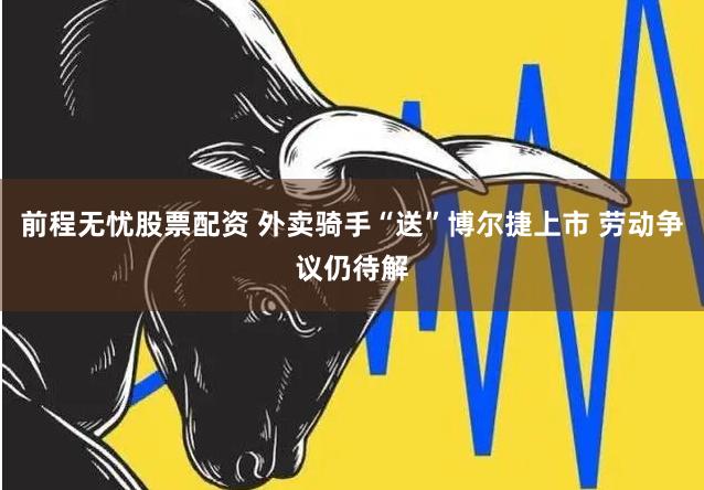 前程无忧股票配资 外卖骑手“送”博尔捷上市 劳动争议仍待解