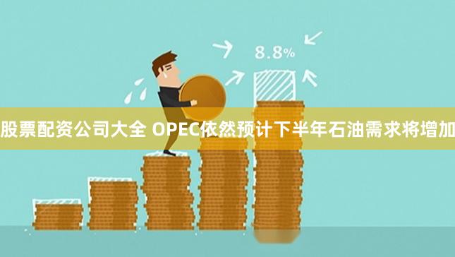 股票配资公司大全 OPEC依然预计下半年石油需求将增加