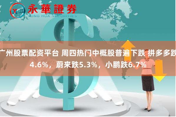 广州股票配资平台 周四热门中概股普遍下跌 拼多多跌4.6%，蔚来跌5.3%，小鹏跌6.7%
