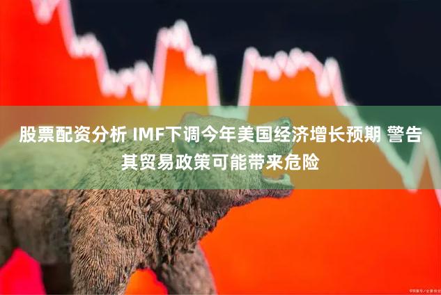 股票配资分析 IMF下调今年美国经济增长预期 警告其贸易政策可能带来危险