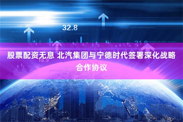 股票配资无息 北汽集团与宁德时代签署深化战略合作协议