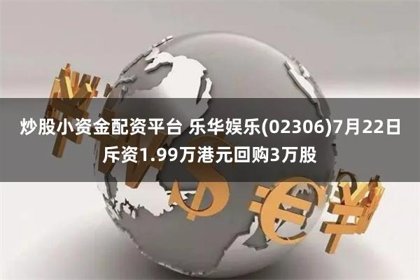 炒股小资金配资平台 乐华娱乐(02306)7月22日斥资1.99万港元回购3万股