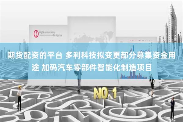 期货配资的平台 多利科技拟变更部分募集资金用途 加码汽车零部件智能化制造项目