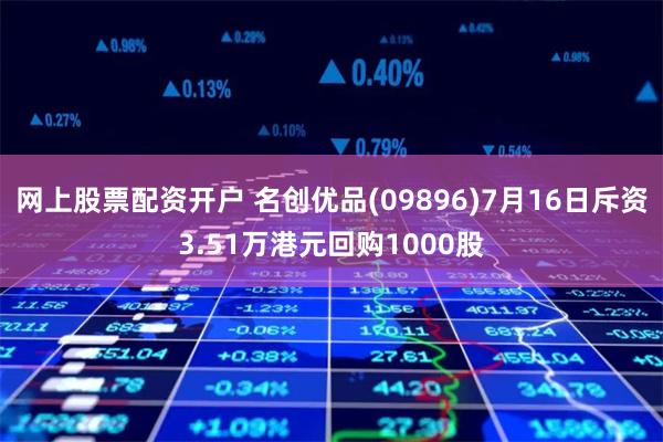 网上股票配资开户 名创优品(09896)7月16日斥资3.51万港元回购1000股