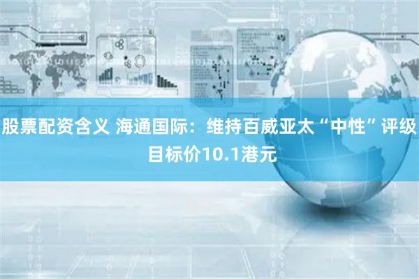 股票配资含义 海通国际：维持百威亚太“中性”评级 目标价10.1港元