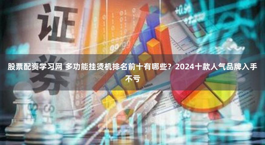 股票配资学习网 多功能挂烫机排名前十有哪些？2024十款人气品牌入手不亏