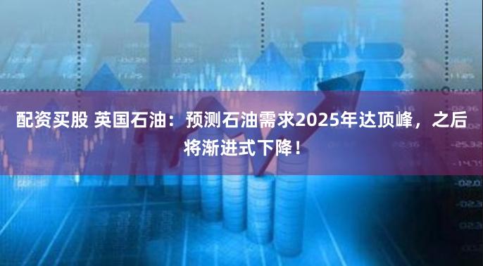 配资买股 英国石油：预测石油需求2025年达顶峰，之后将渐进式下降！