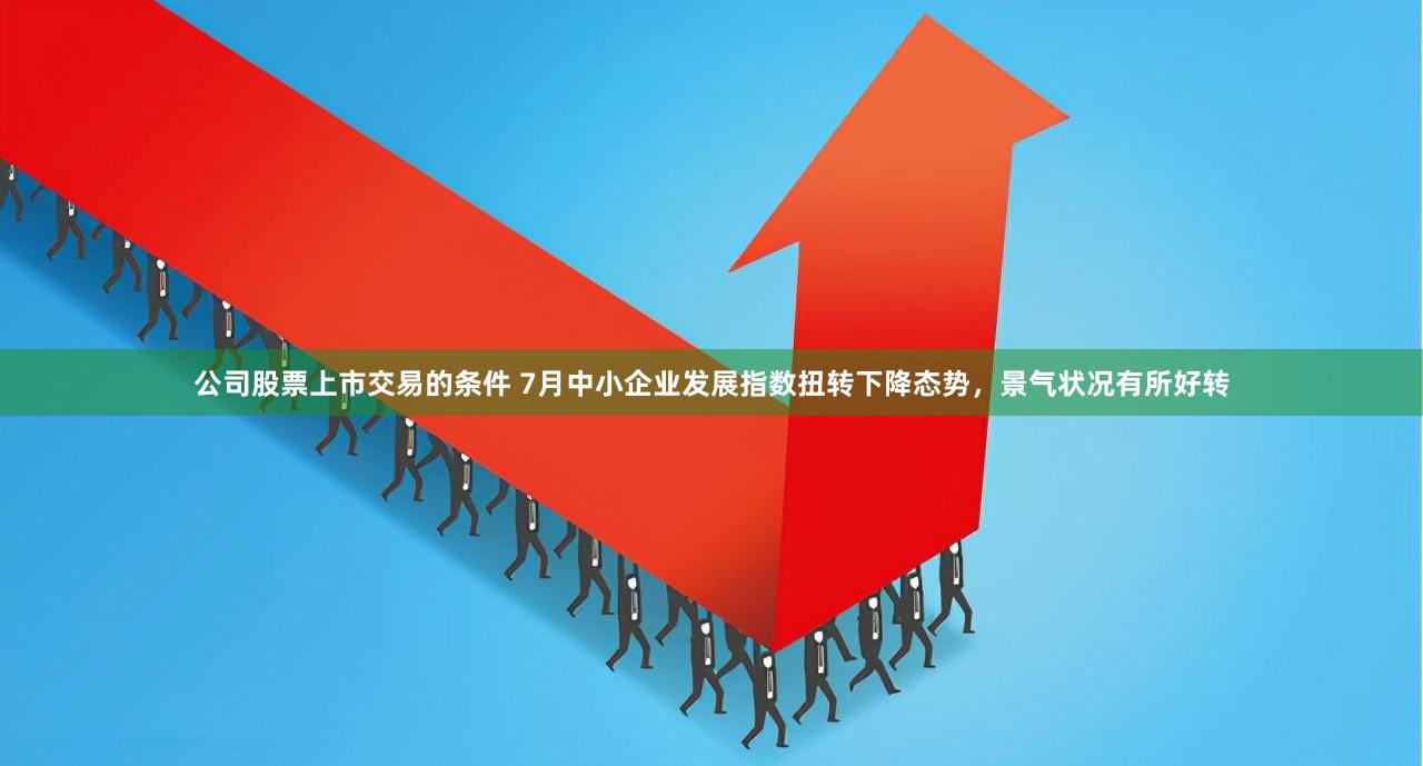 公司股票上市交易的条件 7月中小企业发展指数扭转下降态势，景气状况有所好转