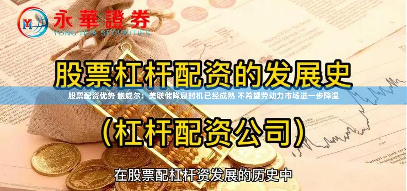 股票配资优势 鲍威尔：美联储降息时机已经成熟 不希望劳动力市场进一步降温