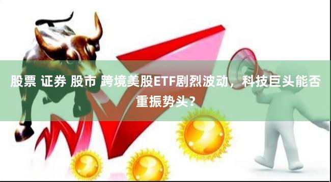 股票 证券 股市 跨境美股ETF剧烈波动，科技巨头能否重振势头？