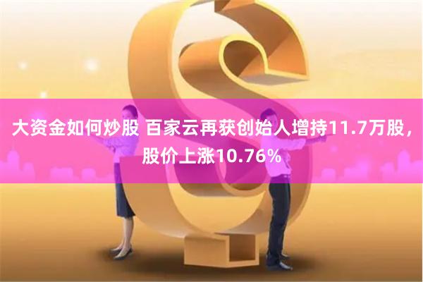 大资金如何炒股 百家云再获创始人增持11.7万股，股价上涨10.76%