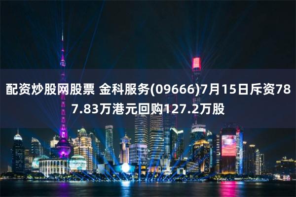 配资炒股网股票 金科服务(09666)7月15日斥资787.83万港元回购127.2万股