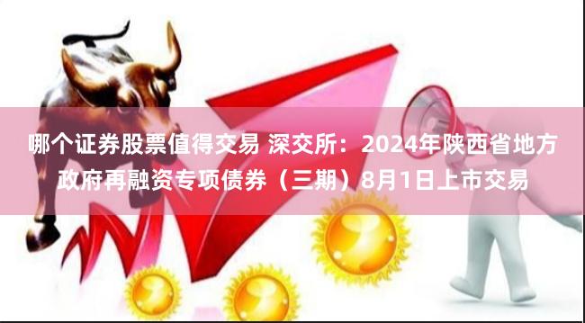 哪个证券股票值得交易 深交所：2024年陕西省地方政府再融资专项债券（三期）8月1日上市交易