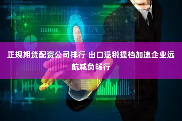 正规期货配资公司排行 出口退税提档加速企业远航减负畅行