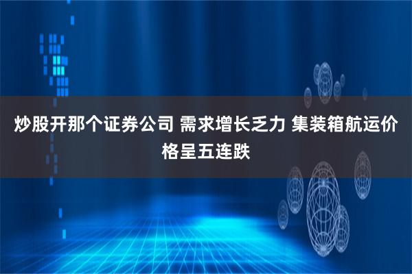 炒股开那个证券公司 需求增长乏力 集装箱航运价格呈五连跌