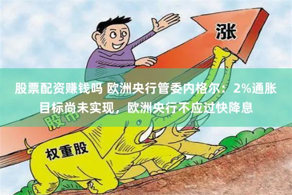 股票配资赚钱吗 欧洲央行管委内格尔：2%通胀目标尚未实现，欧洲央行不应过快降息