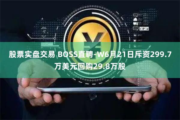 股票实盘交易 BOSS直聘-W6月21日斥资299.7万美元回购29.8万股