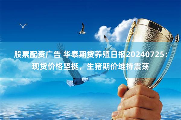 股票配资广告 华泰期货养殖日报20240725：现货价格坚挺，生猪期价维持震荡