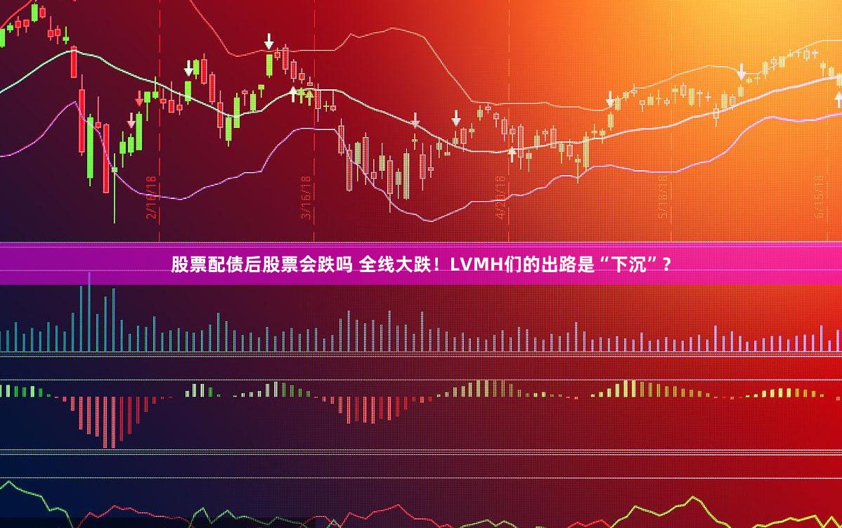 股票配债后股票会跌吗 全线大跌！LVMH们的出路是“下沉”？