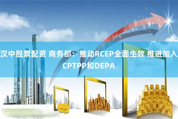 汉中股票配资 商务部：推动RCEP全面生效 推进加入CPTPP和DEPA