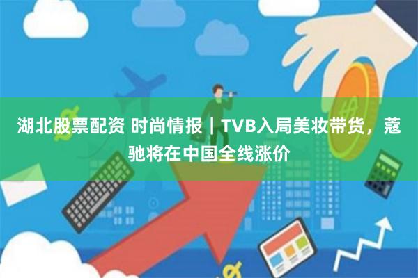 湖北股票配资 时尚情报｜TVB入局美妆带货，蔻驰将在中国全线涨价