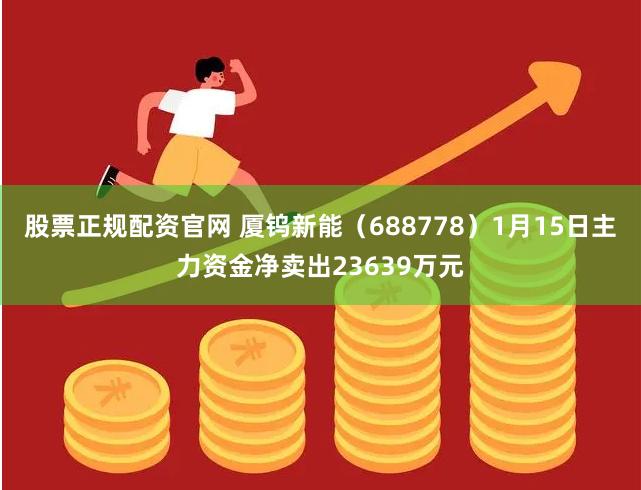 股票正规配资官网 厦钨新能（688778）1月15日主力资金净卖出23639万元