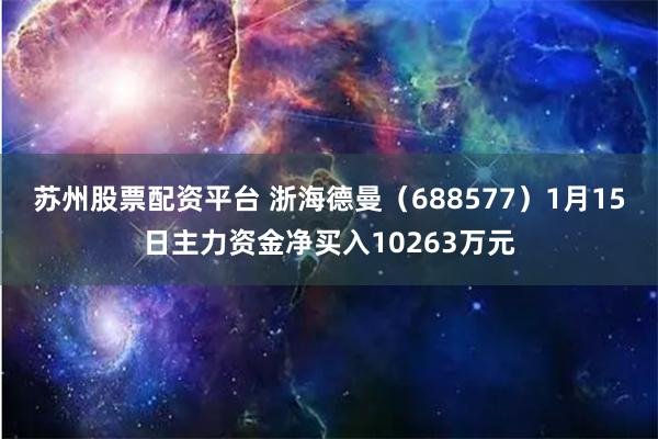 苏州股票配资平台 浙海德曼（688577）1月15日主力资金净买入10263万元