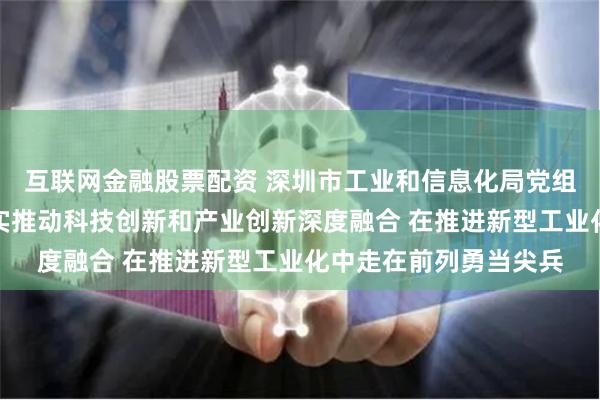 互联网金融股票配资 深圳市工业和信息化局党组书记、局长黄强：扎实推动科技创新和产业创新深度融合 在推进新型工业化中走在前列勇当尖兵