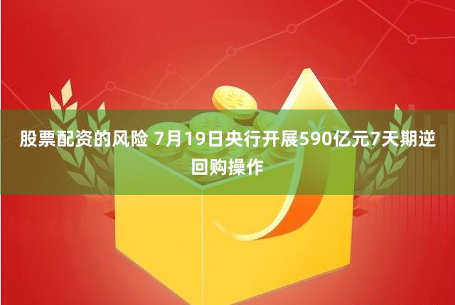 股票配资的风险 7月19日央行开展590亿元7天期逆回购操作