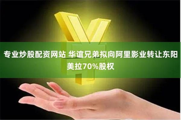 专业炒股配资网站 华谊兄弟拟向阿里影业转让东阳美拉70%股权