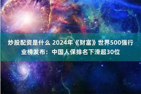 炒股配资是什么 2024年《财富》世界500强行业榜发布：中国人保排名下滑超30位