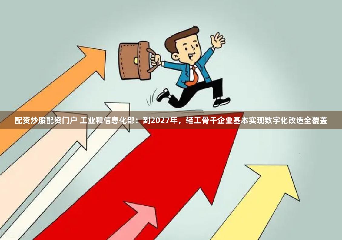 配资炒股配资门户 工业和信息化部：到2027年，轻工骨干企业基本实现数字化改造全覆盖