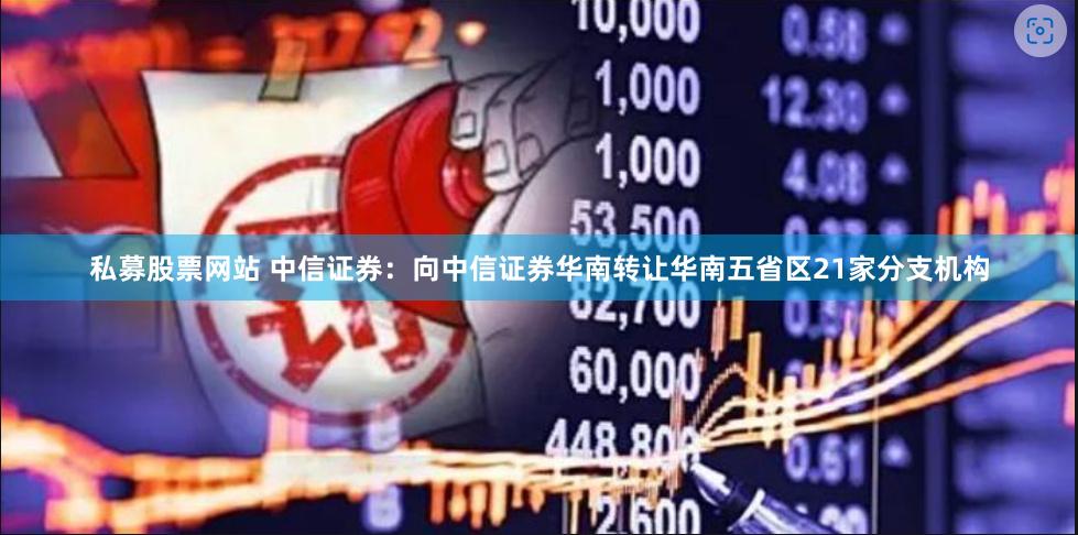 私募股票网站 中信证券：向中信证券华南转让华南五省区21家分支机构