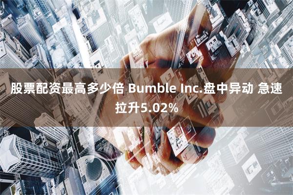 股票配资最高多少倍 Bumble Inc.盘中异动 急速拉升5.02%