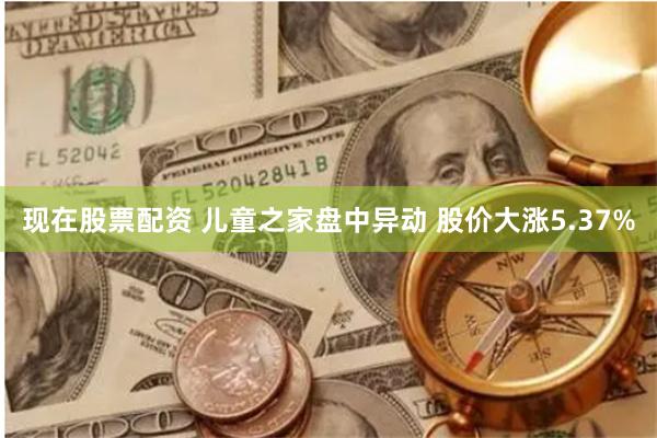 现在股票配资 儿童之家盘中异动 股价大涨5.37%