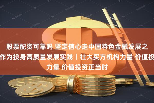 股票配资可靠吗 坚定信心走中国特色金融发展之路，担当作为投身高质量发展实践丨壮大买方机构力量 价值投资正当时