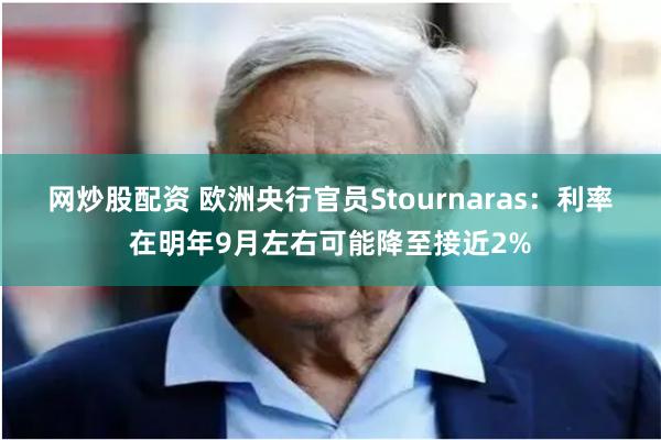 网炒股配资 欧洲央行官员Stournaras：利率在明年9月左右可能降至接近2%