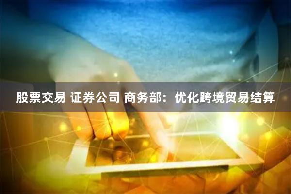 股票交易 证券公司 商务部：优化跨境贸易结算