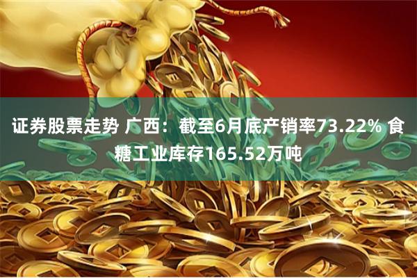 证券股票走势 广西：截至6月底产销率73.22% 食糖工业库存165.52万吨