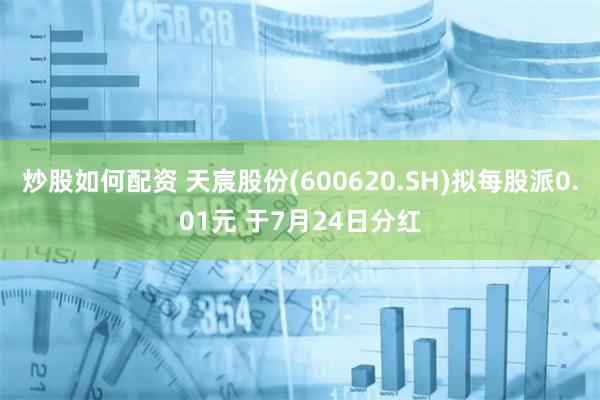 炒股如何配资 天宸股份(600620.SH)拟每股派0.01元 于7月24日分红