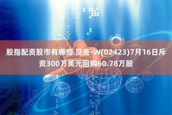 股指配资股市有哪些 贝壳-W(02423)7月16日斥资300万美元回购60.78万股