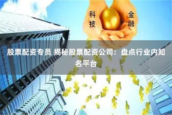 股票配资专员 揭秘股票配资公司：盘点行业内知名平台