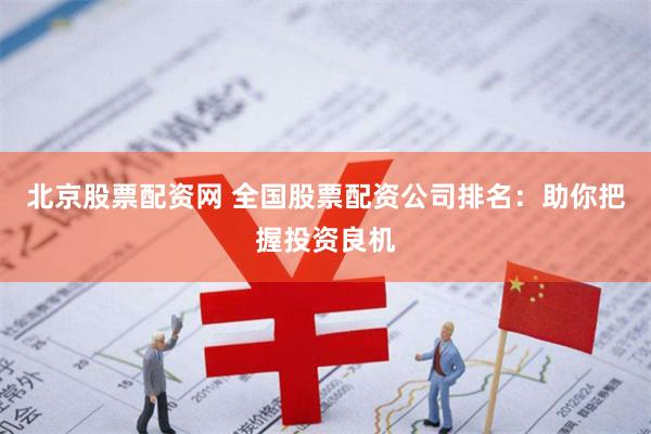 北京股票配资网 全国股票配资公司排名：助你把握投资良机