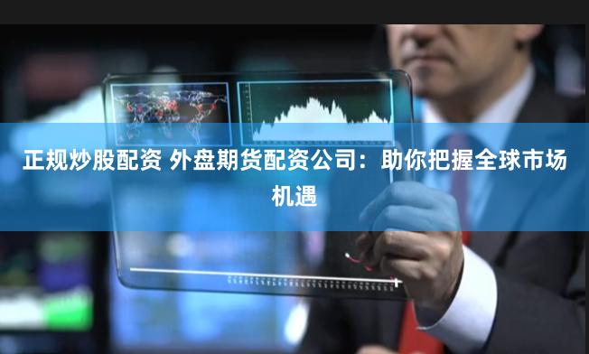 正规炒股配资 外盘期货配资公司：助你把握全球市场机遇