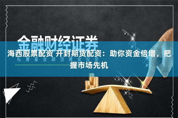 海西股票配资 开封期货配资：助你资金倍增，把握市场先机