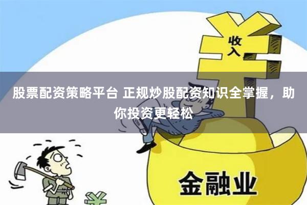 股票配资策略平台 正规炒股配资知识全掌握，助你投资更轻松