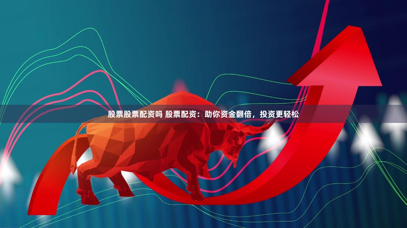 股票股票配资吗 股票配资：助你资金翻倍，投资更轻松