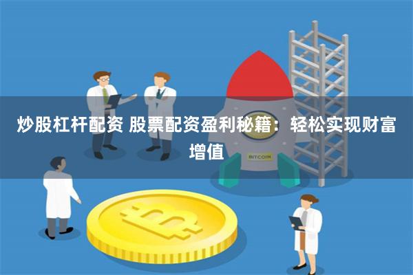 炒股杠杆配资 股票配资盈利秘籍：轻松实现财富增值