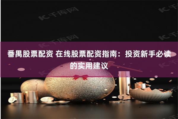 番禺股票配资 在线股票配资指南：投资新手必读的实用建议