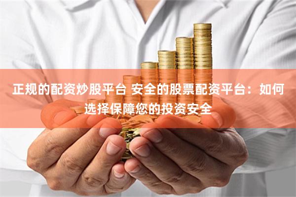 正规的配资炒股平台 安全的股票配资平台：如何选择保障您的投资安全